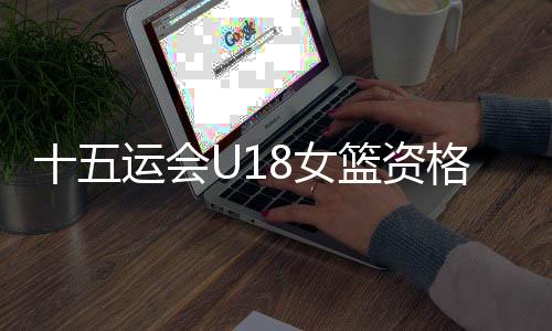 十五运会U18女篮资格赛：陕西队60：94不敌山东队