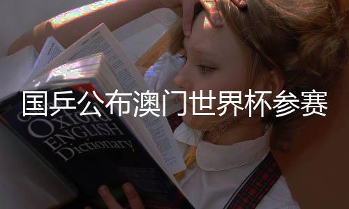 国乒公布澳门世界杯参赛名单:王楚钦、孙颖莎领衔参赛