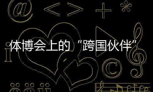 体博会上的“跨国伙伴”:中国体育制造的出海之路