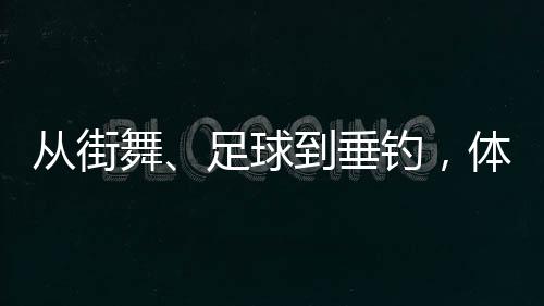 从街舞、足球到垂钓,体育交流助力深化中越民间友谊