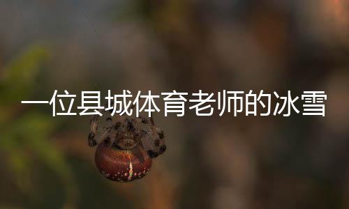一位县城体育老师的冰雪梦:送我的学生走上“十四冬”的舞台