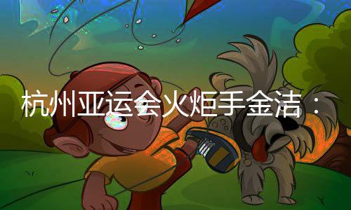 杭州亚运会火炬手金洁:为亚运贡献自己的力量