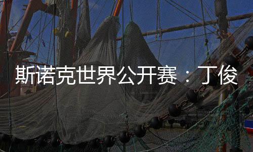 斯诺克世界公开赛:丁俊晖等7名中国选手晋级32强