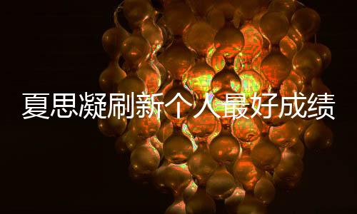 夏思凝刷新个人最好成绩夺冠:我很要强 还可以更好