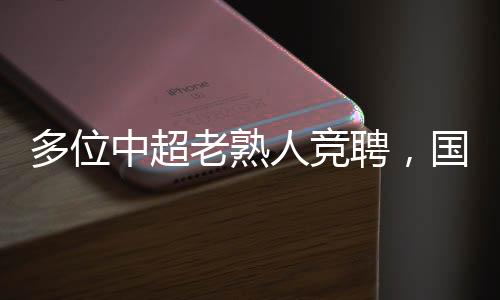 多位中超老熟人竞聘,国足选帅进入最终决策阶段