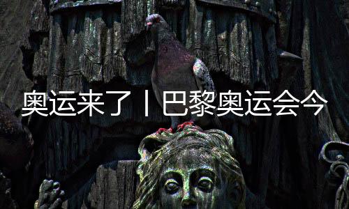 奥运来了丨巴黎奥运会今日开赛,哪些看点不容错过?