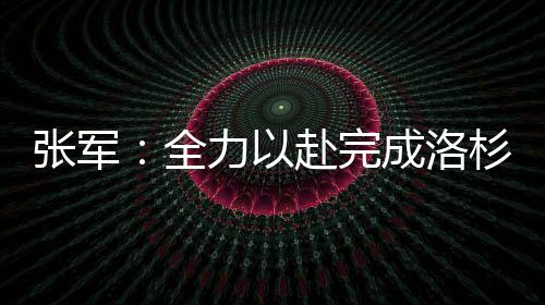 张军:全力以赴完成洛杉矶奥运会备战参赛任务