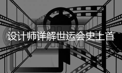 设计师详解世运会史上首支火炬:开放包容的中国拥抱世界