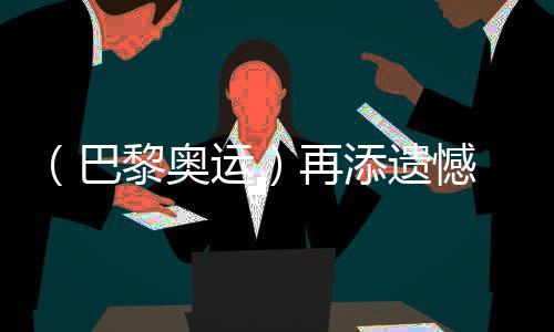 (巴黎奥运)再添遗憾 中国选手获体操男子个人全能银、铜牌