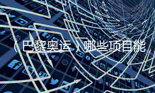 (巴黎奥运)哪些项目能成为中国体育代表团的新亮点?