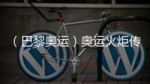 (巴黎奥运)奥运火炬传递于法国国庆日在巴黎展开